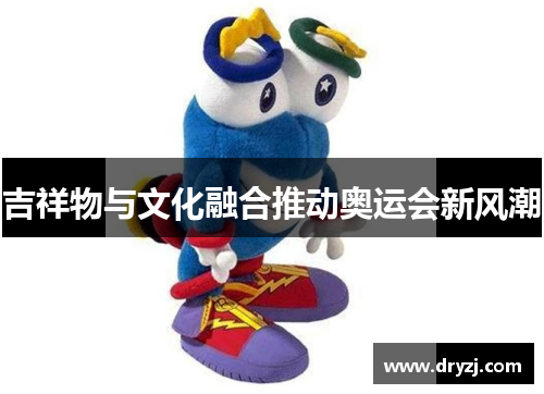 吉祥物与文化融合推动奥运会新风潮