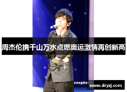 周杰伦携千山万水点燃奥运激情再创新高
